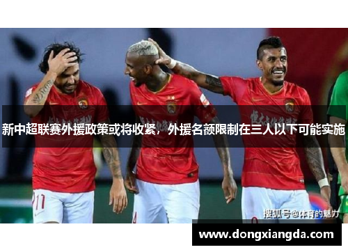 新中超联赛外援政策或将收紧，外援名额限制在三人以下可能实施