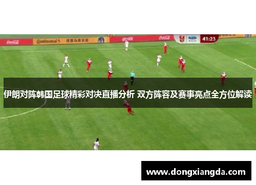 伊朗对阵韩国足球精彩对决直播分析 双方阵容及赛事亮点全方位解读