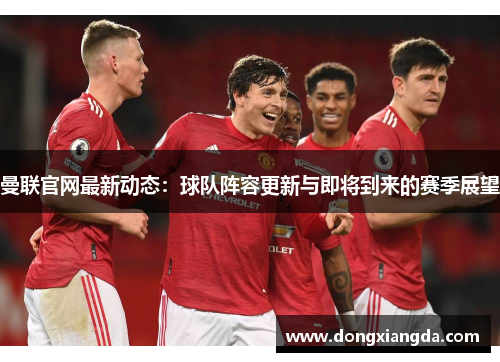 曼联官网最新动态：球队阵容更新与即将到来的赛季展望