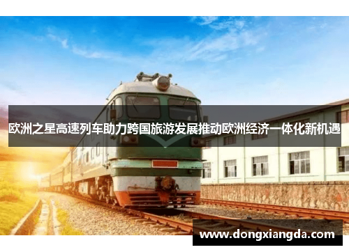 欧洲之星高速列车助力跨国旅游发展推动欧洲经济一体化新机遇