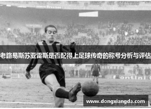 老路易斯苏亚雷斯是否配得上足球传奇的称号分析与评估