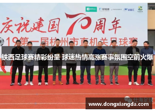 铁西足球赛精彩纷呈 球迷热情高涨赛事氛围空前火爆