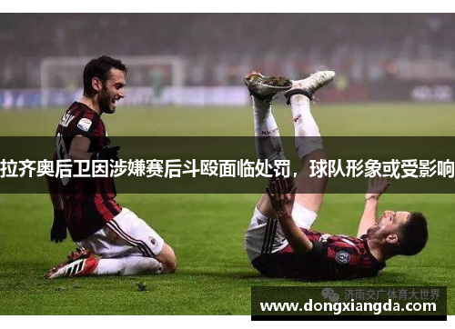 拉齐奥后卫因涉嫌赛后斗殴面临处罚，球队形象或受影响
