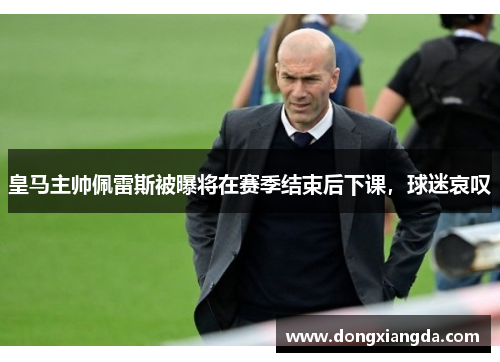 皇马主帅佩雷斯被曝将在赛季结束后下课，球迷哀叹
