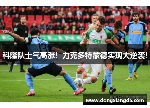 科隆队士气高涨！力克多特蒙德实现大逆袭！