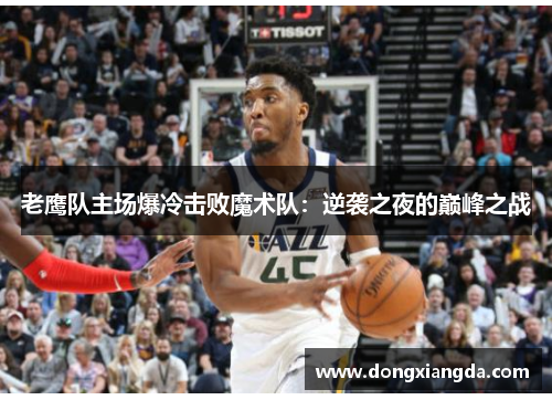 老鹰队主场爆冷击败魔术队：逆袭之夜的巅峰之战