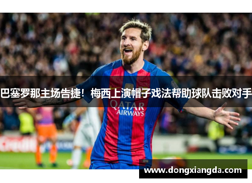 巴塞罗那主场告捷！梅西上演帽子戏法帮助球队击败对手