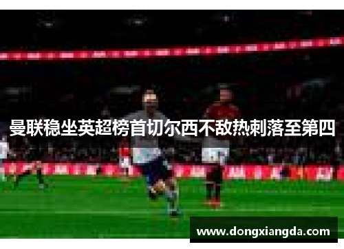 曼联稳坐英超榜首切尔西不敌热刺落至第四