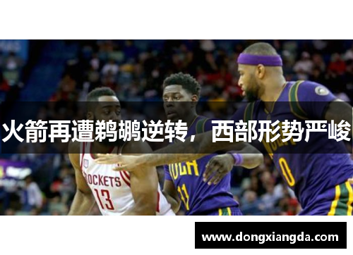 火箭再遭鹈鹕逆转，西部形势严峻