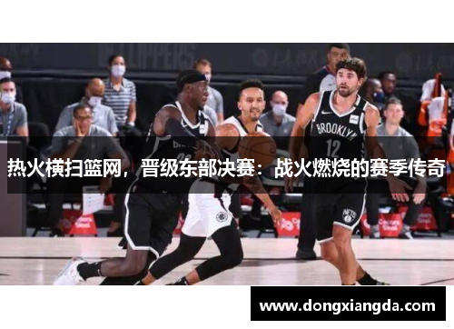 热火横扫篮网，晋级东部决赛：战火燃烧的赛季传奇