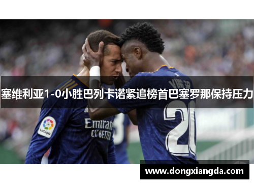 塞维利亚1-0小胜巴列卡诺紧追榜首巴塞罗那保持压力