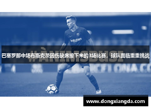 巴塞罗那中场布斯克茨因伤缺席接下来的3场比赛，球队面临重重挑战