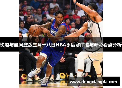 快船与篮网激战三月十八日NBA季后赛前瞻与精彩看点分析