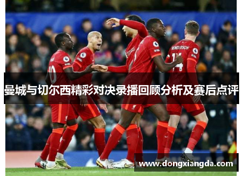 曼城与切尔西精彩对决录播回顾分析及赛后点评