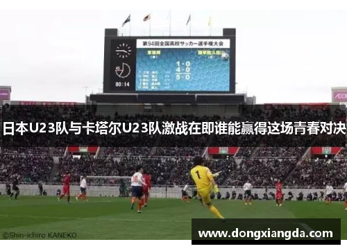 日本U23队与卡塔尔U23队激战在即谁能赢得这场青春对决