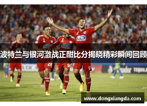 波特兰与银河激战正酣比分揭晓精彩瞬间回顾