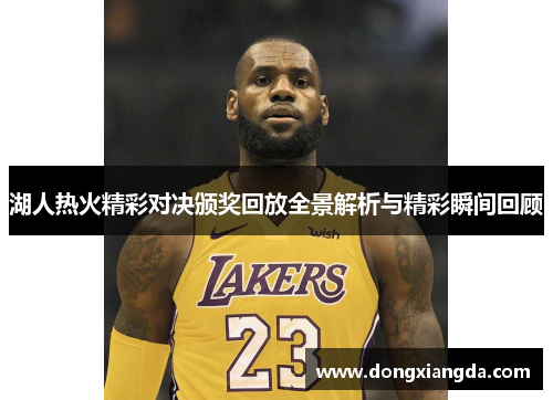 湖人热火精彩对决颁奖回放全景解析与精彩瞬间回顾