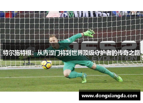 特尔施特根：从青涩门将到世界顶级守护者的传奇之路