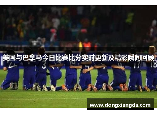 美国与巴拿马今日比赛比分实时更新及精彩瞬间回顾