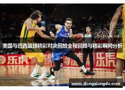 美国与巴西篮球精彩对决回放全程回顾与精彩瞬间分析