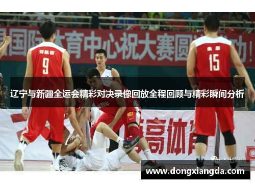 辽宁与新疆全运会精彩对决录像回放全程回顾与精彩瞬间分析
