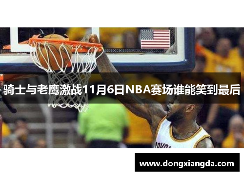 骑士与老鹰激战11月6日NBA赛场谁能笑到最后