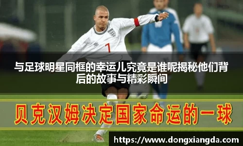 与足球明星同框的幸运儿究竟是谁呢揭秘他们背后的故事与精彩瞬间